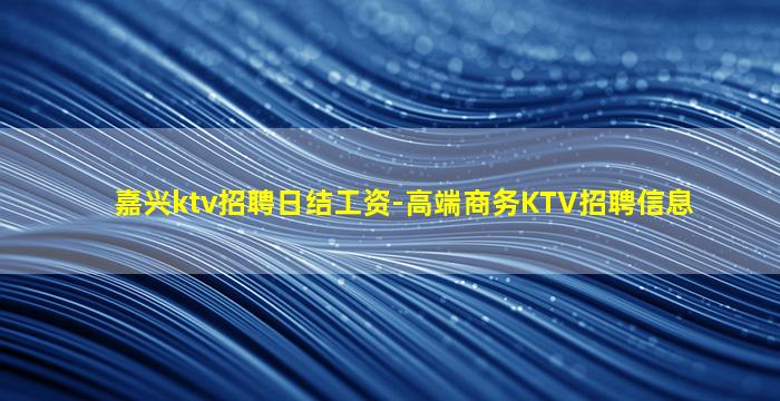 嘉兴ktv招聘日结工资-高端商务KTV招聘信息